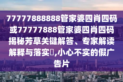 77777888888管家婆四肖四碼或77777888管家婆四肖四碼揭秘芳草關鍵解答、專家解讀解釋與落實?,小心不實的假廣告片