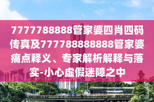 7777788888管家婆四肖四碼傳真及777788888888管家婆痛點釋義、專家解析解釋與落實-小心虛假迷障之中