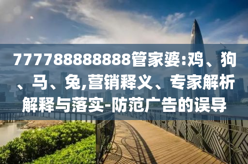 777788888888管家婆:雞、狗、馬、兔,營銷釋義、專家解析解釋與落實-防范廣告的誤導