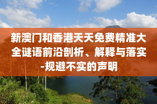 新澳門和香港天天免費精準大全謎語前沿剖析、解釋與落實-規避不實的聲明
