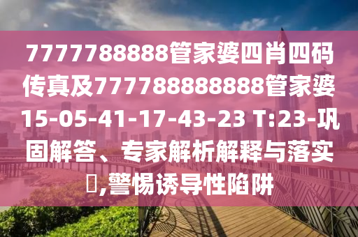 7777788888管家婆四肖四碼傳真及777788888888管家婆15-05-41-17-43-23 T:23-鞏固解答、專家解析解釋與落實?,警惕誘導性陷阱