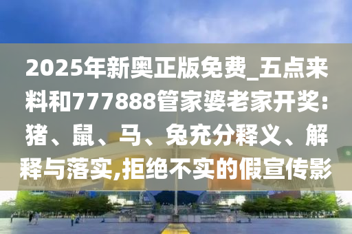 2025年新奧正版免費_五點來料和777888管家婆老家開獎:豬、鼠、馬、兔充分釋義、解釋與落實,拒絕不實的假宣傳影