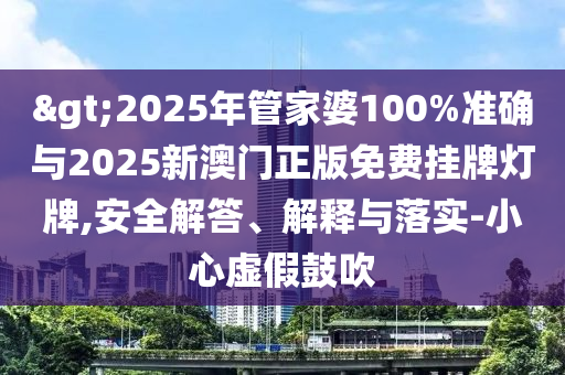 >2025年管家婆100%準確與2025新澳門正版免費掛牌燈牌,安全解答、解釋與落實-小心虛假鼓吹