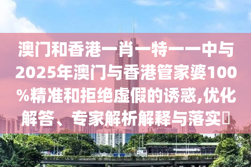 澳門和香港一肖一特一一中與2025年澳門與香港管家婆100%精準和拒絕虛假的誘惑,優化解答、專家解析解釋與落實?
