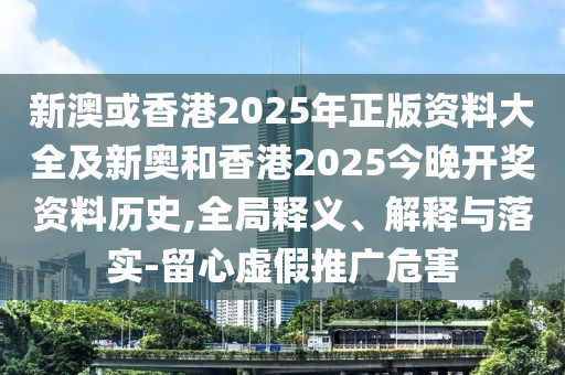 新澳或香港2025年正版資料大全及新奧和香港2025今晚開獎資料歷史,全局釋義、解釋與落實-留心虛假推廣危害
