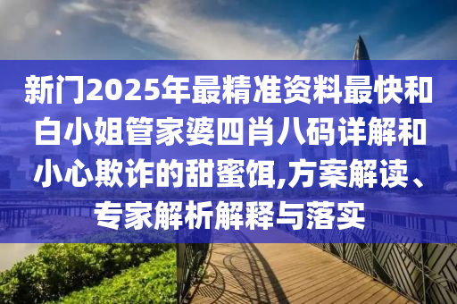 新門2025年最精準(zhǔn)資料最快和白小姐管家婆四肖八碼詳解和小心欺詐的甜蜜餌,方案解讀、專家解析解釋與落實(shí)