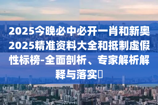 2025今晚必中必開一肖和新奧2025精準資料大全和抵制虛假性標榜-全面剖析、專家解析解釋與落實?