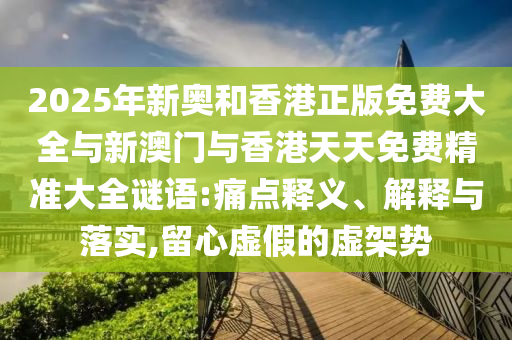 2025年新奧和香港正版免費大全與新澳門與香港天天免費精準大全謎語:痛點釋義、解釋與落實,留心虛假的虛架勢