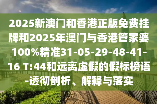 2025新澳門和香港正版免費(fèi)掛牌和2025年澳門與香港管家婆100%精準(zhǔn)31-05-29-48-41-16 T:44和遠(yuǎn)離虛假的假標(biāo)榜語(yǔ)-透徹剖析、解釋與落實(shí)
