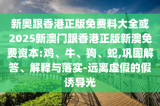 新奧跟香港正版免費料大全或2025新澳門跟香港正版新澳免費資本:雞、牛、狗、蛇,鞏固解答、解釋與落實-遠離虛假的假誘導光