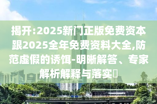 揭開:2025新門正版免費資本跟2025全年免費資料大全,防范虛假的誘餌-明晰解答、專家解析解釋與落實?