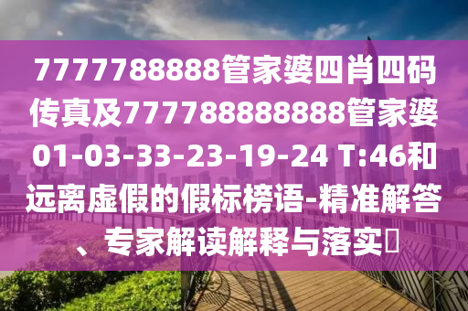 7777788888管家婆四肖四碼傳真及777788888888管家婆01-03-33-23-19-24 T:46和遠離虛假的假標榜語-精準解答、專家解讀解釋與落實?