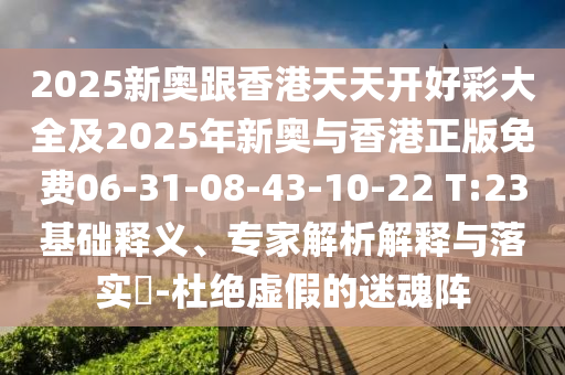 2025新奧跟香港天天開好彩大全及2025年新奧與香港正版免費06-31-08-43-10-22 T:23基礎釋義、專家解析解釋與落實?-杜絕虛假的迷魂陣