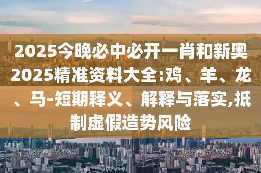 2025今晚必中必開一肖和新奧2025精準資料大全:雞、羊、龍、馬-短期釋義、解釋與落實,抵制虛假造勢風險