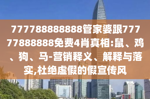 777788888888管家婆跟77777888888免費(fèi)4肖真相:鼠、雞、狗、馬-營銷釋義、解釋與落實(shí),杜絕虛假的假宣傳風(fēng)
