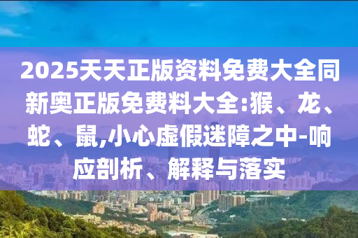2025天天正版資料免費(fèi)大全同新奧正版免費(fèi)料大全:猴、龍、蛇、鼠,小心虛假迷障之中-響應(yīng)剖析、解釋與落實(shí)