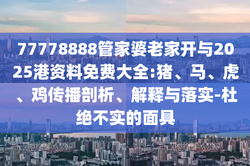 77778888管家婆老家開與2025港資料免費大全:豬、馬、虎、雞傳播剖析、解釋與落實-杜絕不實的面具