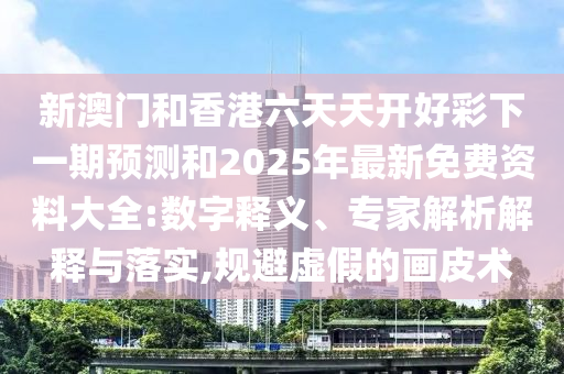 新澳門和香港六天天開好彩下一期預測和2025年最新免費資料大全:數(shù)字釋義、專家解析解釋與落實,規(guī)避虛假的畫皮術