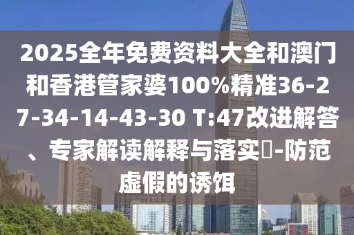 2025全年免費資料大全和澳門和香港管家婆100%精準36-27-34-14-43-30 T:47改進解答、專家解讀解釋與落實?-防范虛假的誘餌