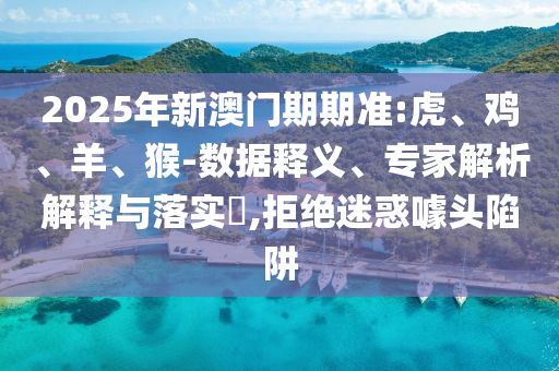 2025年新澳門期期準:虎、雞、羊、猴-數據釋義、專家解析解釋與落實?,拒絕迷惑噱頭陷阱