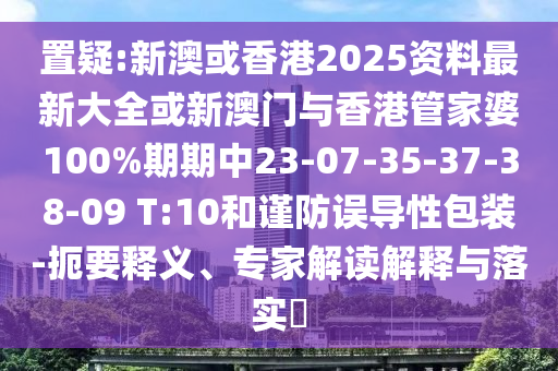置疑:新澳或香港2025資料最新大全或新澳門與香港管家婆100%期期中23-07-35-37-38-09 T:10和謹防誤導性包裝-扼要釋義、專家解讀解釋與落實?