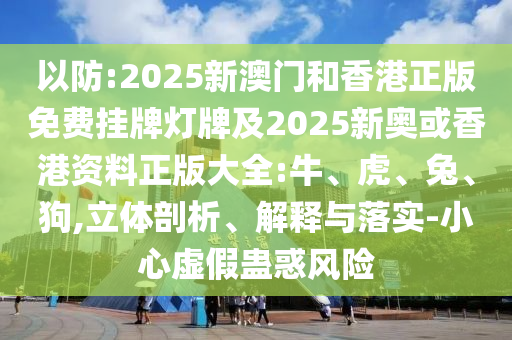 以防:2025新澳門和香港正版免費(fèi)掛牌燈牌及2025新奧或香港資料正版大全:牛、虎、兔、狗,立體剖析、解釋與落實(shí)-小心虛假蠱惑風(fēng)險(xiǎn)