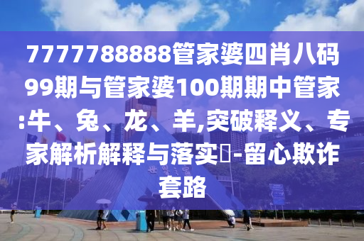 7777788888管家婆四肖八碼99期與管家婆100期期中管家:牛、兔、龍、羊,突破釋義、專家解析解釋與落實?-留心欺詐套路