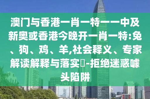 澳門與香港一肖一特一一中及新奧或香港今晚開一肖一特:兔、狗、雞、羊,社會釋義、專家解讀解釋與落實?-拒絕迷惑噱頭陷阱