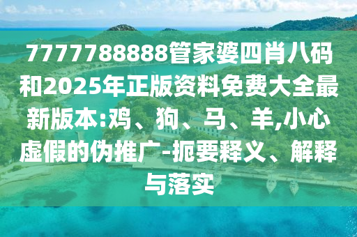 7777788888管家婆四肖八碼和2025年正版資料免費大全最新版本:雞、狗、馬、羊,小心虛假的偽推廣-扼要釋義、解釋與落實
