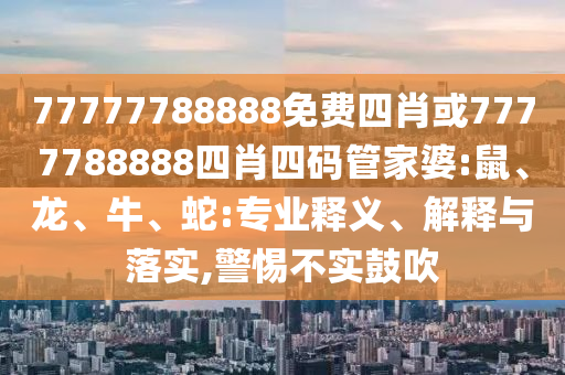 77777788888免費四肖或7777788888四肖四碼管家婆:鼠、龍、牛、蛇:專業釋義、解釋與落實,警惕不實鼓吹