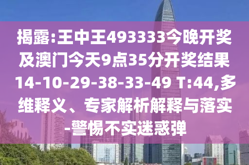 揭露:王中王493333今晚開獎及澳門今天9點35分開獎結果14-10-29-38-33-49 T:44,多維釋義、專家解析解釋與落實-警惕不實迷惑彈
