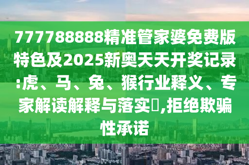 777788888精準管家婆免費版特色及2025新奧天天開獎記錄:虎、馬、兔、猴行業釋義、專家解讀解釋與落實?,拒絕欺騙性承諾