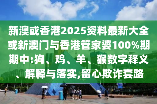 新澳或香港2025資料最新大全或新澳門與香港管家婆100%期期中:狗、雞、羊、猴數字釋義、解釋與落實,留心欺詐套路
