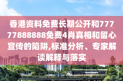 香港資料免費長期公開和77777888888免費4肖真相和留心宣傳的陷阱,標準分析、專家解讀解釋與落實