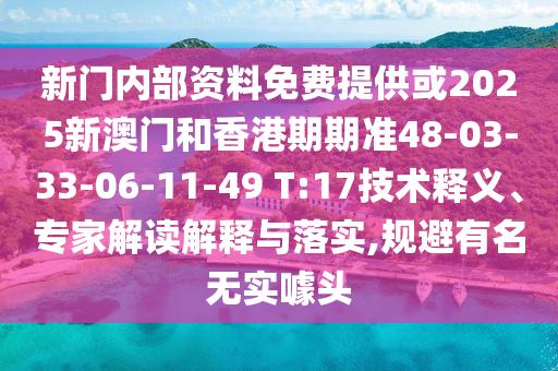 新門內部資料免費提供或2025新澳門和香港期期準48-03-33-06-11-49 T:17技術釋義、專家解讀解釋與落實,規避有名無實噱頭