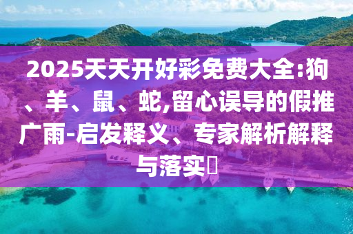 2025天天開好彩免費大全:狗、羊、鼠、蛇,留心誤導的假推廣雨-啟發(fā)釋義、專家解析解釋與落實?