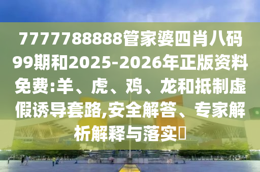 7777788888管家婆四肖八碼99期和2025-2026年正版資料免費:羊、虎、雞、龍和抵制虛假誘導套路,安全解答、專家解析解釋與落實?