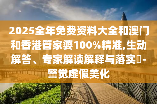 2025全年免費資料大全和澳門和香港管家婆100%精準,生動解答、專家解讀解釋與落實?-警覺虛假美化