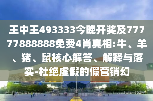 王中王493333今晚開獎及77777888888免費4肖真相:牛、羊、豬、鼠核心解答、解釋與落實-杜絕虛假的假營銷幻
