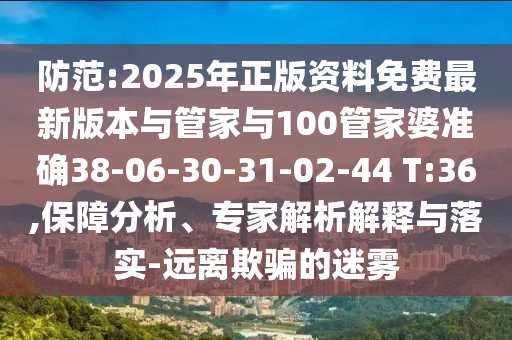 防范:2025年正版資料免費最新版本與管家與100管家婆準確38-06-30-31-02-44 T:36,保障分析、專家解析解釋與落實-遠離欺騙的迷霧