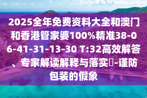 2025全年免費資料大全和澳門和香港管家婆100%精準38-06-41-31-13-30 T:32高效解答、專家解讀解釋與落實?-謹防包裝的假象