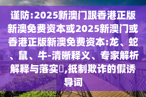 謹防:2025新澳門跟香港正版新澳免費資本或2025新澳門或香港正版新澳免費資本:龍、蛇、鼠、牛-清晰釋義、專家解析解釋與落實?,抵制欺詐的假誘導詞