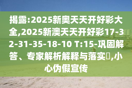 揭露:2025新奧天天開好彩大全,2025新澳天天開好彩17-32-31-35-18-10 T:15-鞏固解答、專家解析解釋與落實?,小心偽假宣傳