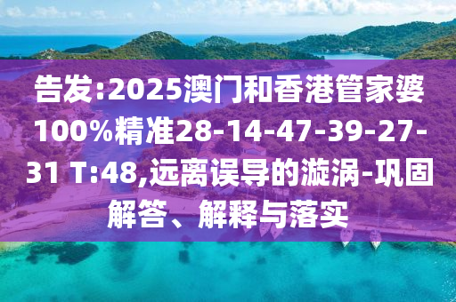 告發(fā):2025澳門和香港管家婆100%精準28-14-47-39-27-31 T:48,遠離誤導的漩渦-鞏固解答、解釋與落實