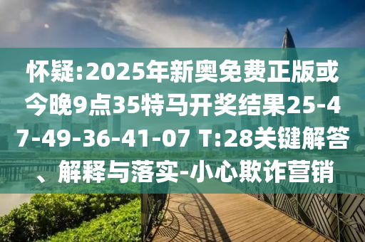 懷疑:2025年新奧免費正版或今晚9點35特馬開獎結果25-47-49-36-41-07 T:28關鍵解答、解釋與落實-小心欺詐營銷