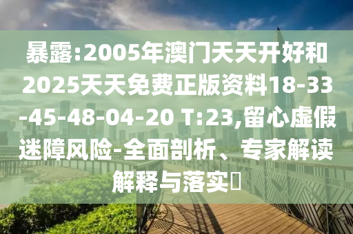暴露:2005年澳門天天開好和2025天天免費正版資料18-33-45-48-04-20 T:23,留心虛假迷障風險-全面剖析、專家解讀解釋與落實?