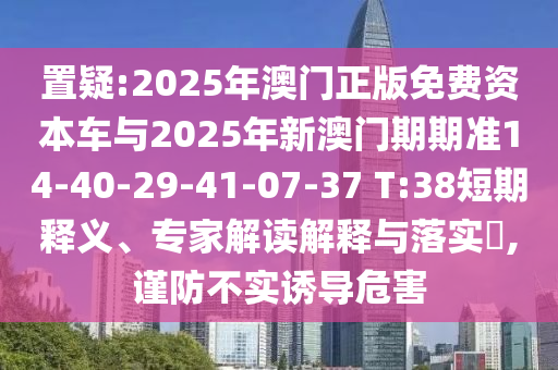 置疑:2025年澳門正版免費資本車與2025年新澳門期期準14-40-29-41-07-37 T:38短期釋義、專家解讀解釋與落實?,謹防不實誘導危害
