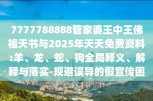 7777788888管家婆王中王佛祖天書與2025年天天免費資料:羊、龍、蛇、狗全局釋義、解釋與落實-規避誤導的假宣傳困