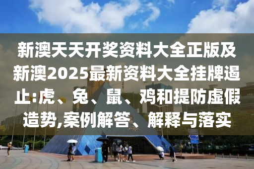 新澳天天開獎資料大全正版及新澳2025最新資料大全掛牌遏止:虎、兔、鼠、雞和提防虛假造勢,案例解答、解釋與落實