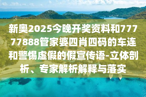 新奧2025今晚開獎(jiǎng)資料和77777888管家婆四肖四碼的車連和警惕虛假的假宣傳語-立體剖析、專家解析解釋與落實(shí)